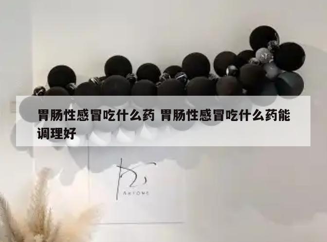 胃肠性感冒吃什么药 胃肠性感冒吃什么药能调理好