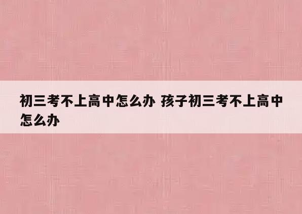 初三考不上高中怎么办 孩子初三考不上高中怎么办