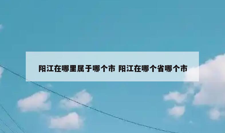 阳江在哪里属于哪个市 阳江在哪个省哪个市