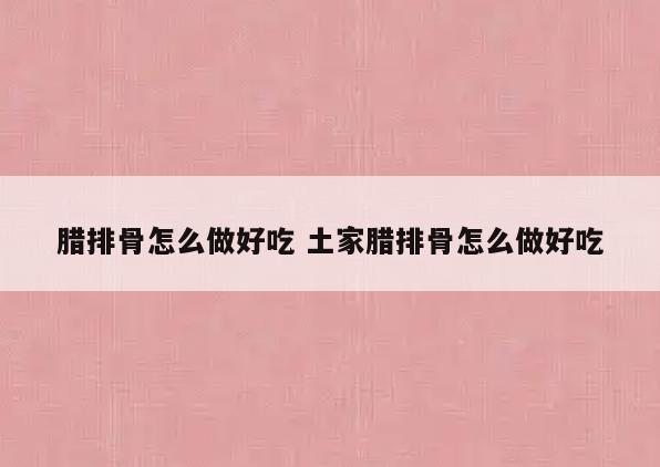 腊排骨怎么做好吃 土家腊排骨怎么做好吃