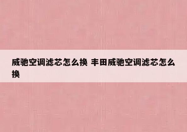 威驰空调滤芯怎么换 丰田威驰空调滤芯怎么换