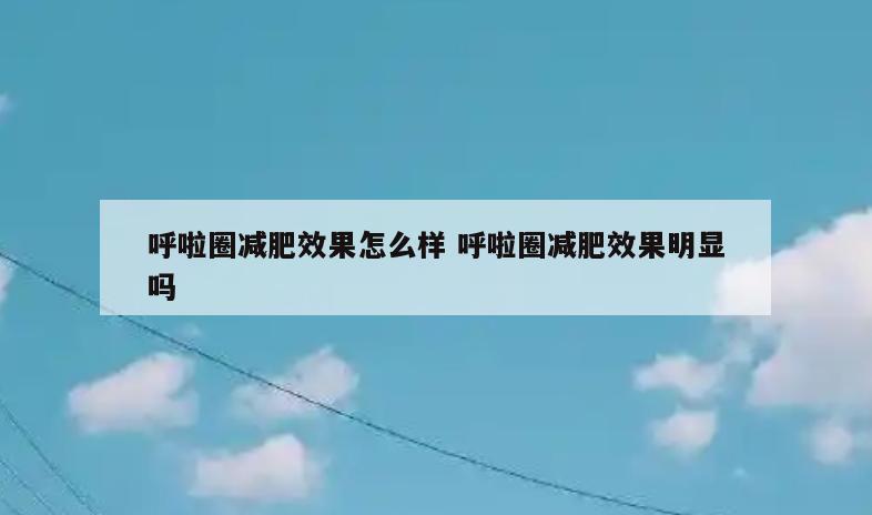 呼啦圈减肥效果怎么样 呼啦圈减肥效果明显吗
