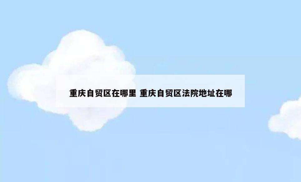 重庆自贸区在哪里 重庆自贸区法院地址在哪