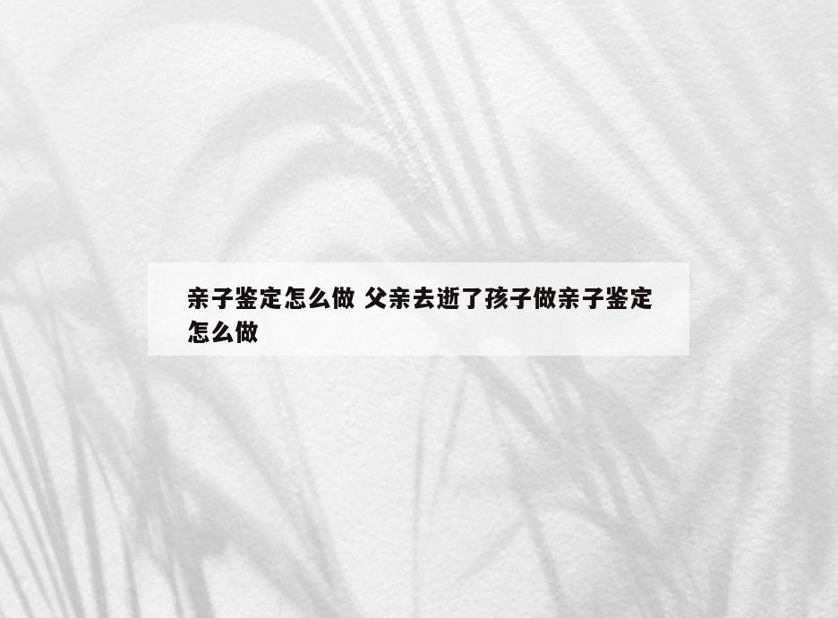 亲子鉴定怎么做 父亲去逝了孩子做亲子鉴定怎么做