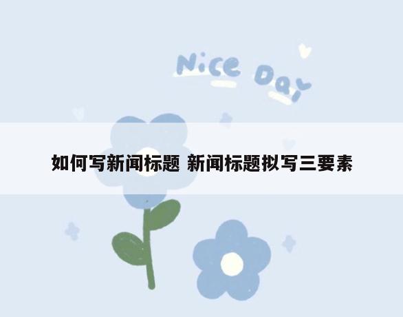 如何写新闻标题 新闻标题拟写三要素