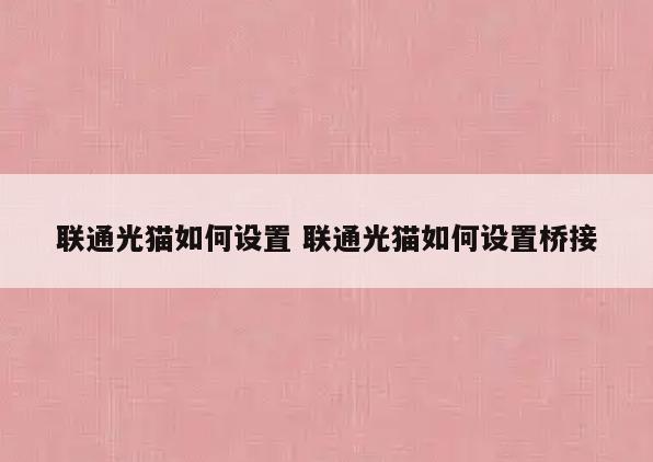 联通光猫如何设置 联通光猫如何设置桥接