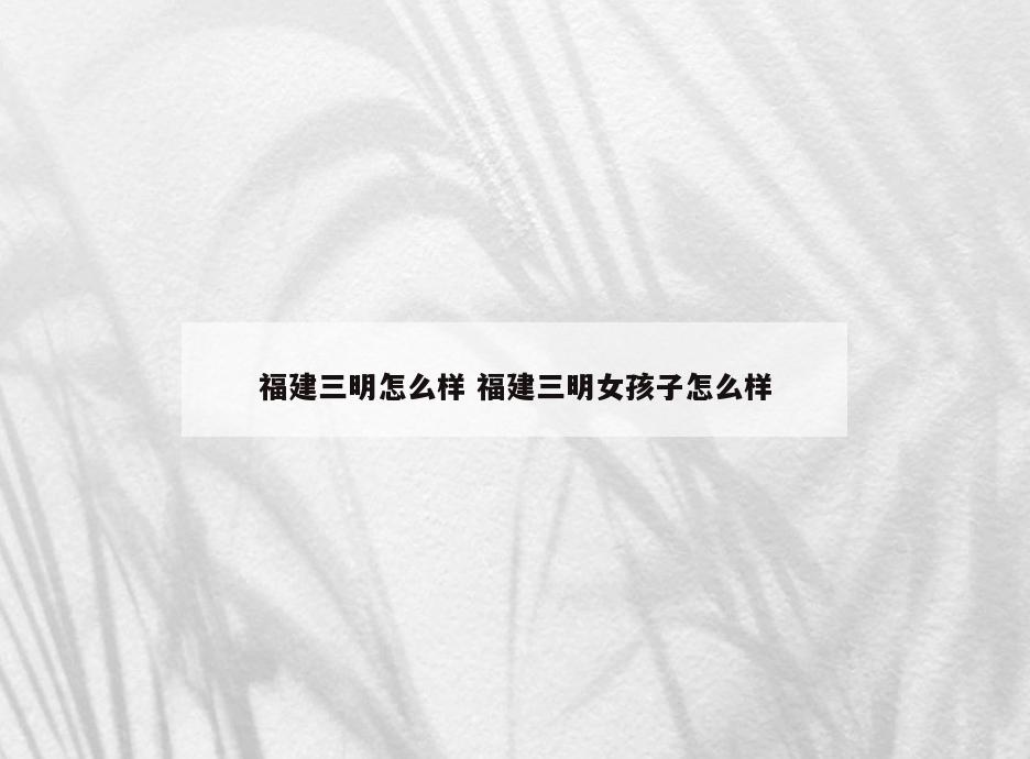 福建三明怎么样 福建三明女孩子怎么样