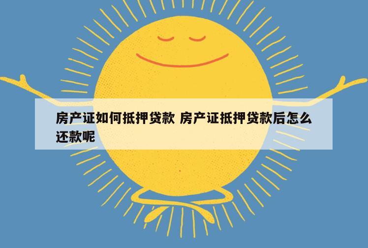房产证如何抵押贷款 房产证抵押贷款后怎么还款呢