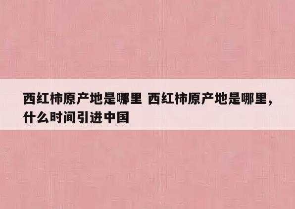 西红柿原产地是哪里 西红柿原产地是哪里,什么时间引进中国