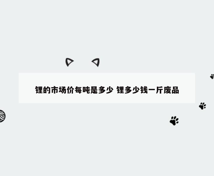 锂的市场价每吨是多少 锂多少钱一斤废品