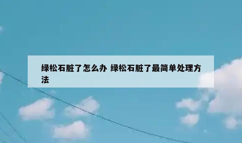 绿松石脏了怎么办 绿松石脏了最简单处理方法