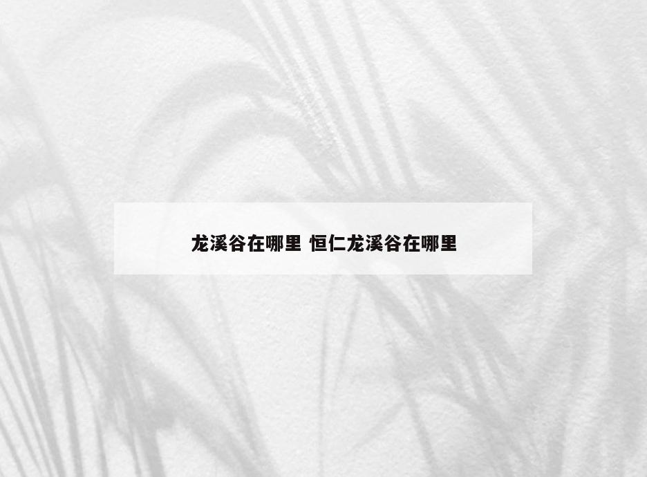 龙溪谷在哪里 恒仁龙溪谷在哪里