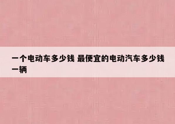 一个电动车多少钱 最便宜的电动汽车多少钱一辆