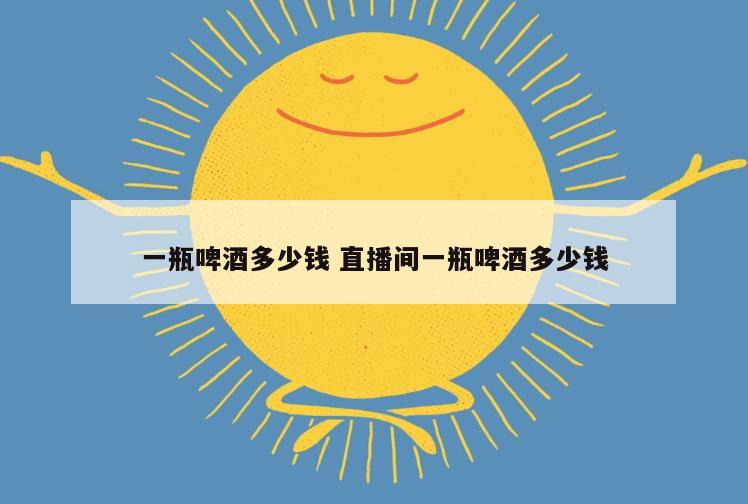 一瓶啤酒多少钱 直播间一瓶啤酒多少钱