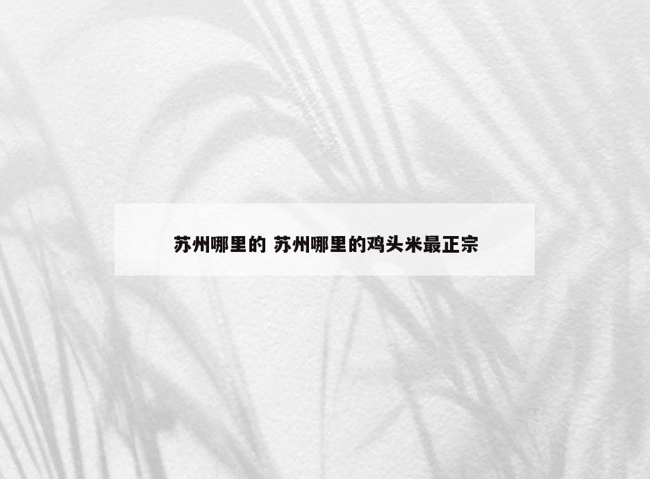 苏州哪里的 苏州哪里的鸡头米最正宗