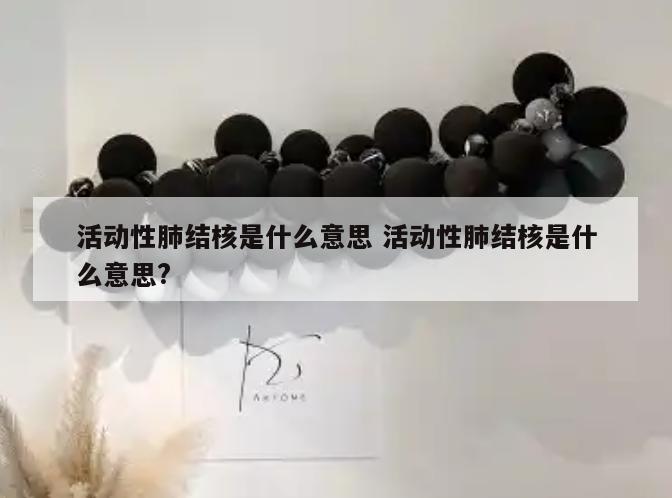 活动性肺结核是什么意思 活动性肺结核是什么意思?