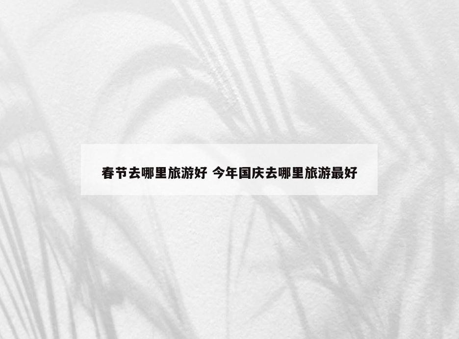春节去哪里旅游好 今年国庆去哪里旅游最好