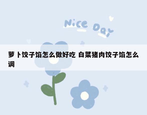 萝卜饺子馅怎么做好吃 白菜猪肉饺子馅怎么调