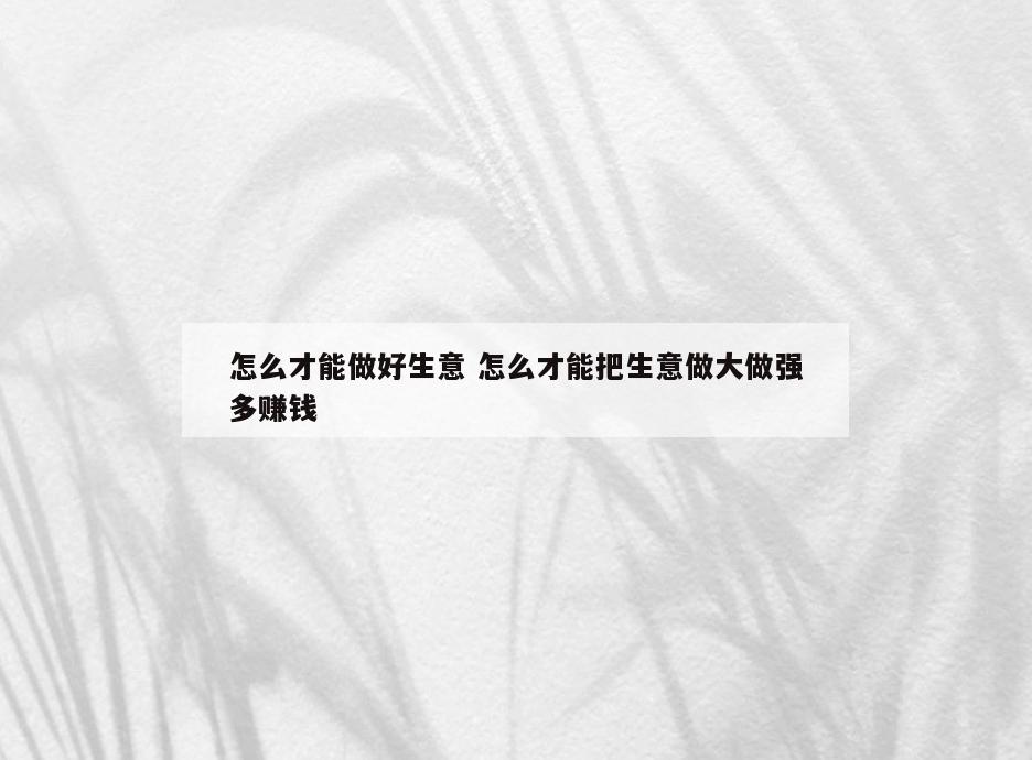 怎么才能做好生意 怎么才能把生意做大做强多赚钱