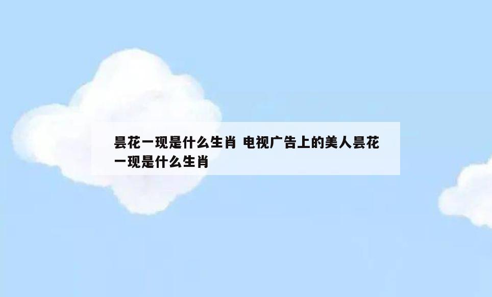 昙花一现是什么生肖 电视广告上的美人昙花一现是什么生肖