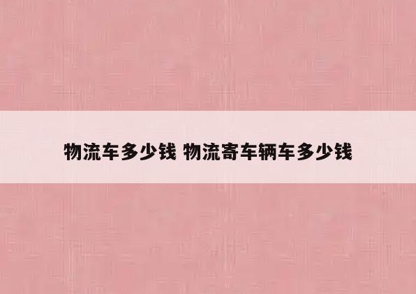 物流车多少钱 物流寄车辆车多少钱
