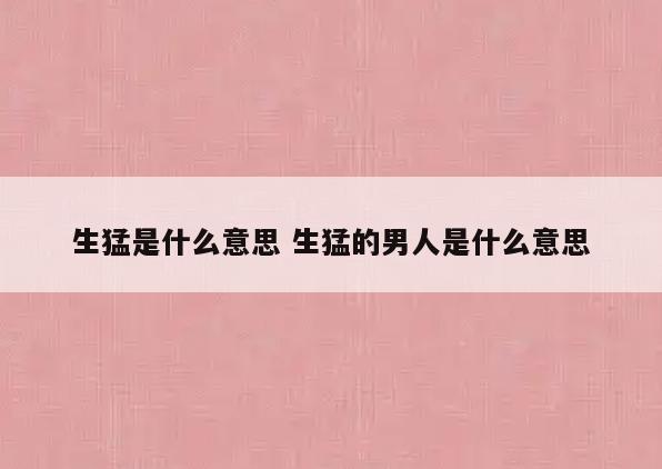 生猛是什么意思 生猛的男人是什么意思
