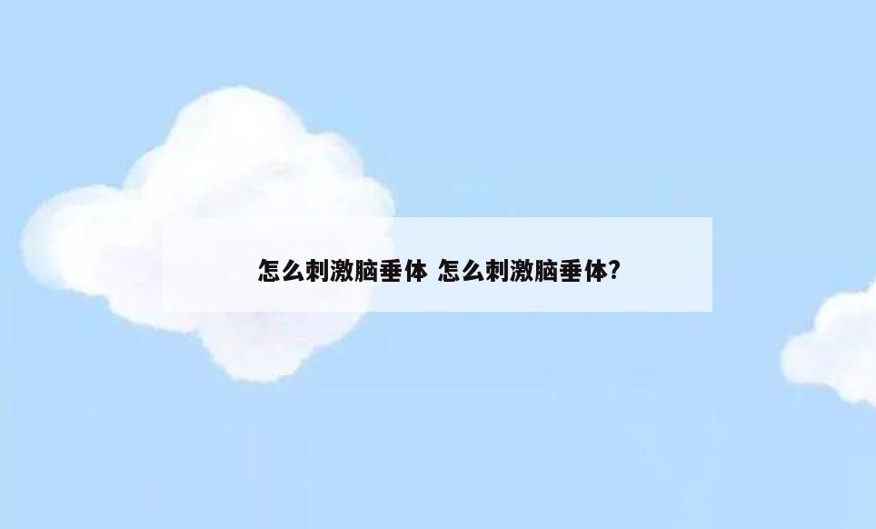 怎么刺激脑垂体 怎么刺激脑垂体?