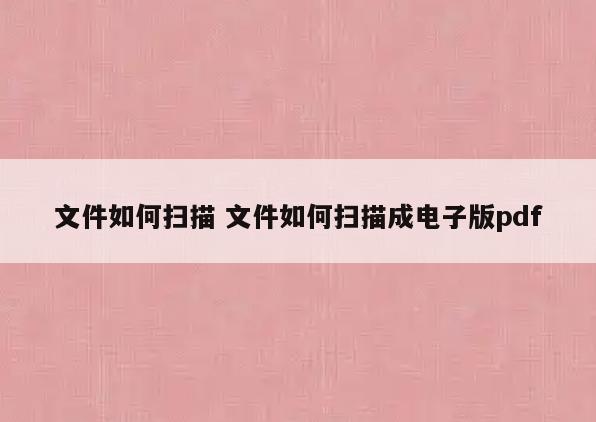文件如何扫描 文件如何扫描成电子版pdf