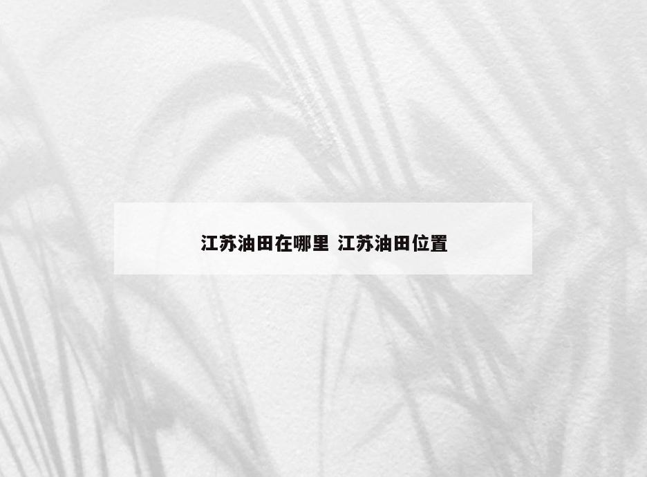江苏油田在哪里 江苏油田位置