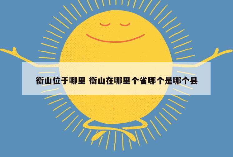 衡山位于哪里 衡山在哪里个省哪个是哪个县