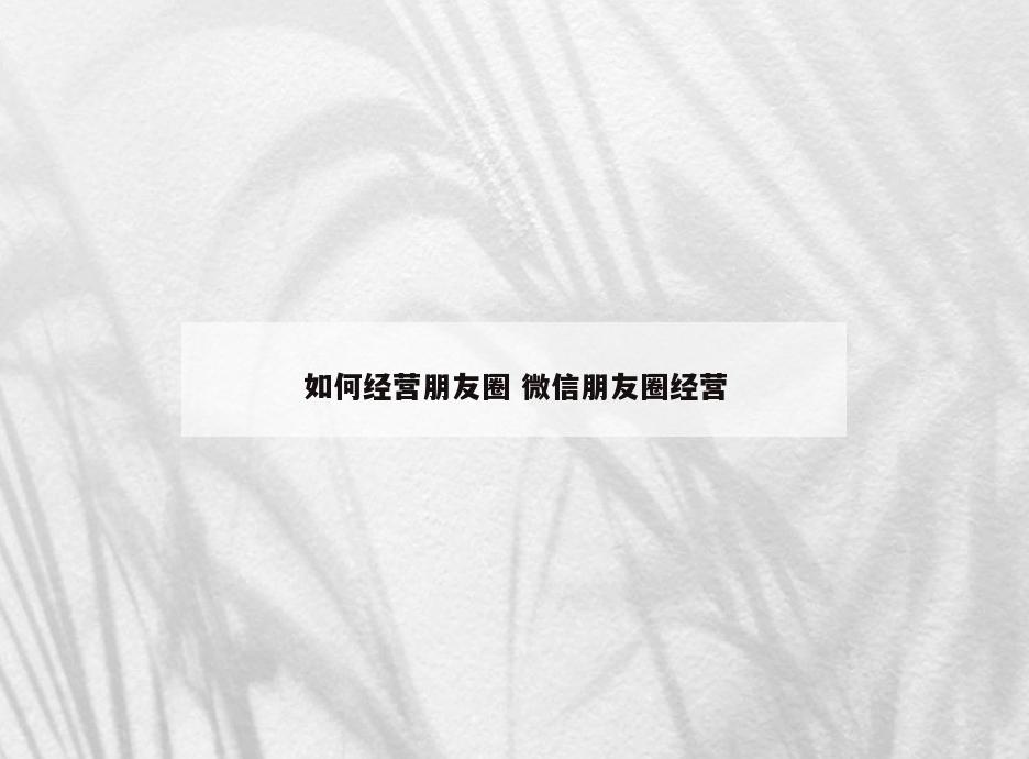 如何经营朋友圈 微信朋友圈经营
