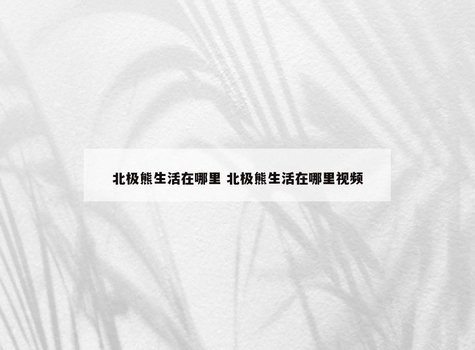 北极熊生活在哪里 北极熊生活在哪里视频