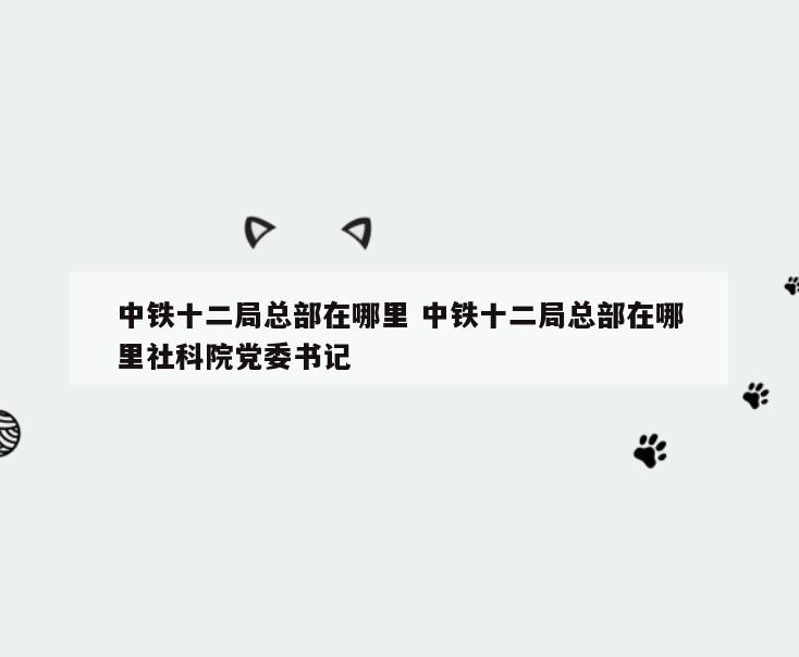 中铁十二局总部在哪里 中铁十二局总部在哪里社科院党委书记