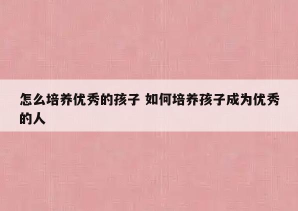 怎么培养优秀的孩子 如何培养孩子成为优秀的人