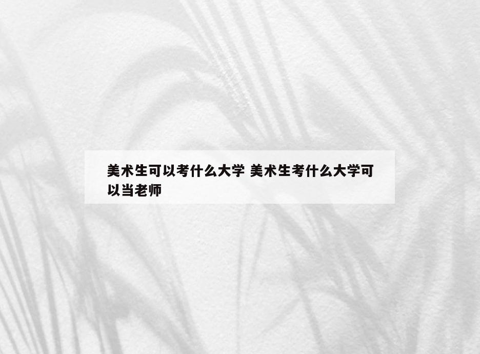 美术生可以考什么大学 美术生考什么大学可以当老师